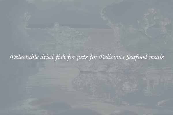 Delectable dried fish for pets for Delicious Seafood meals
