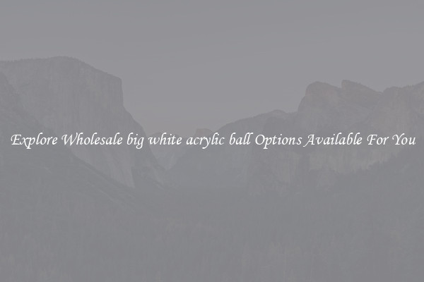Explore Wholesale big white acrylic ball Options Available For You