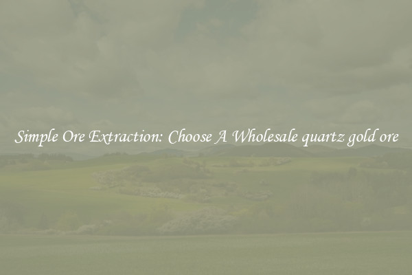 Simple Ore Extraction: Choose A Wholesale quartz gold ore