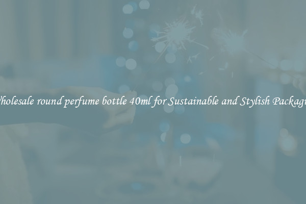 Wholesale round perfume bottle 40ml for Sustainable and Stylish Packaging