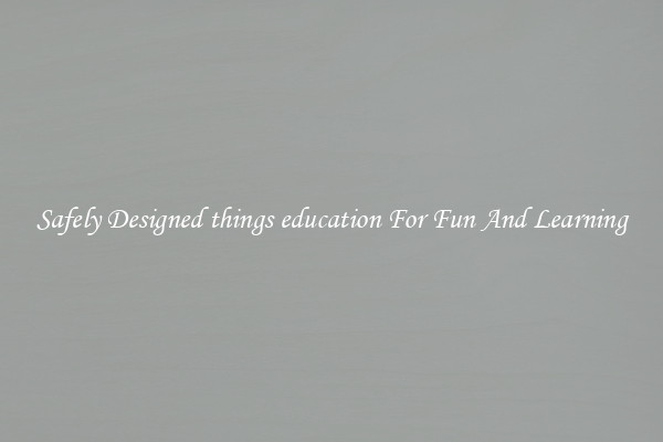 Safely Designed things education For Fun And Learning