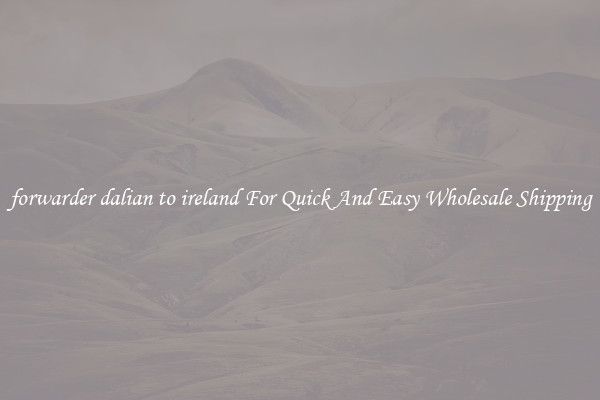 forwarder dalian to ireland For Quick And Easy Wholesale Shipping
