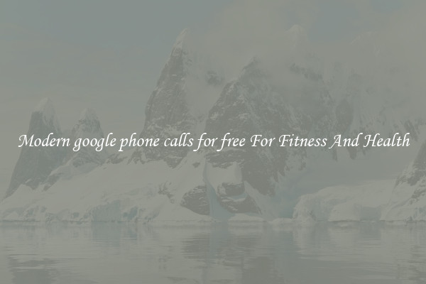 Modern google phone calls for free For Fitness And Health