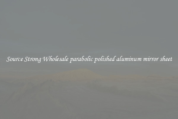 Source Strong Wholesale parabolic polished aluminum mirror sheet
