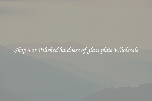 Shop For Polished hardness of glass plate Wholesale