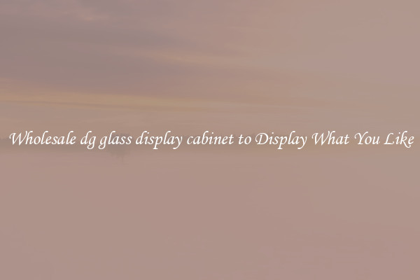 Wholesale dg glass display cabinet to Display What You Like