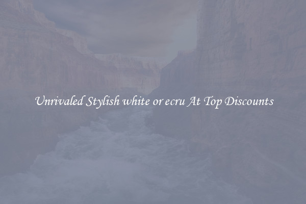 Unrivaled Stylish white or ecru At Top Discounts