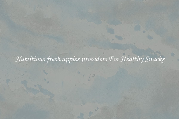 Nutritious fresh apples providers For Healthy Snacks