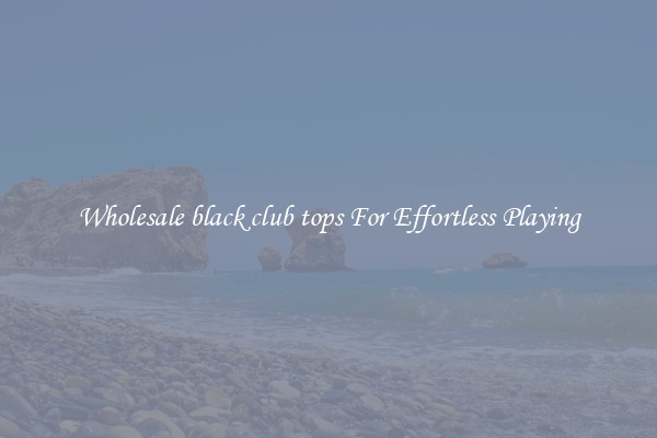 Wholesale black club tops For Effortless Playing