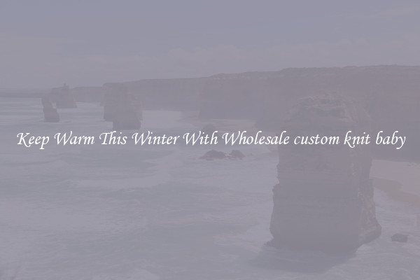 Keep Warm This Winter With Wholesale custom knit baby