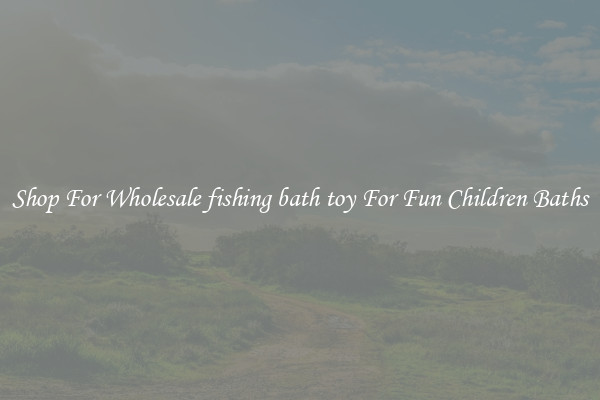 Shop For Wholesale fishing bath toy For Fun Children Baths