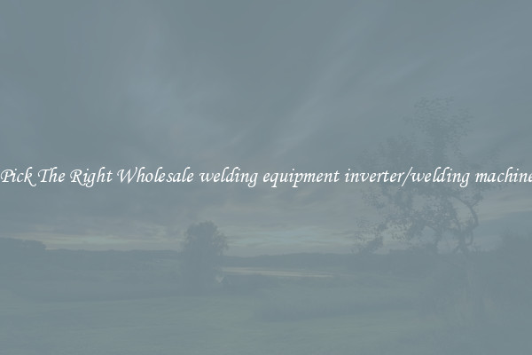 Pick The Right Wholesale welding equipment inverter/welding machine