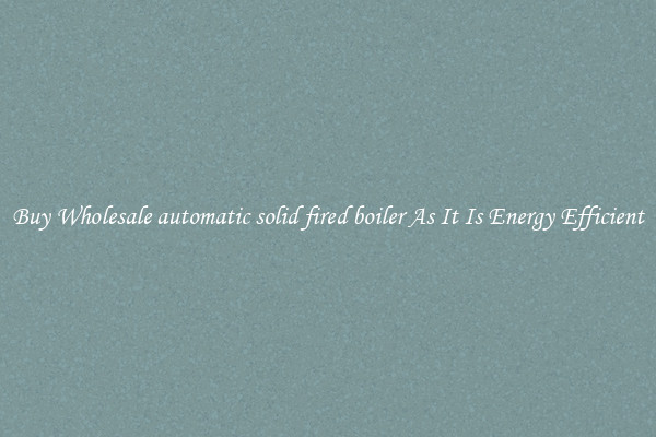 Buy Wholesale automatic solid fired boiler As It Is Energy Efficient