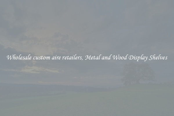 Wholesale custom aire retailers, Metal and Wood Display Shelves 