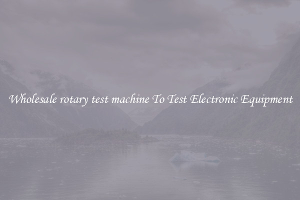 Wholesale rotary test machine To Test Electronic Equipment