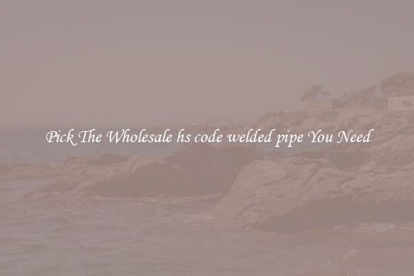 Pick The Wholesale hs code welded pipe You Need