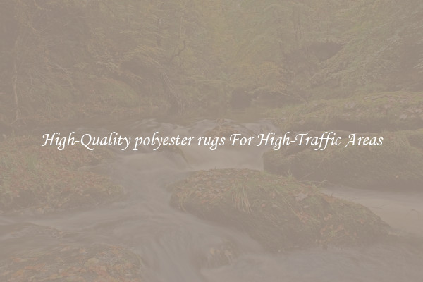 High-Quality polyester rugs For High-Traffic Areas