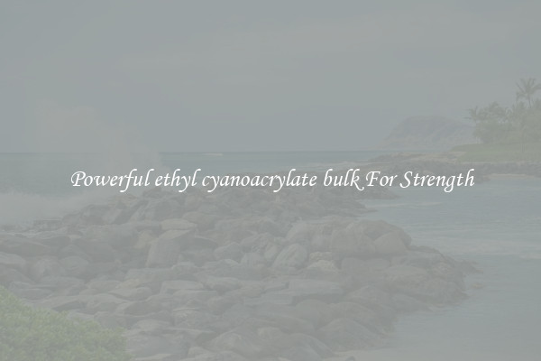 Powerful ethyl cyanoacrylate bulk For Strength