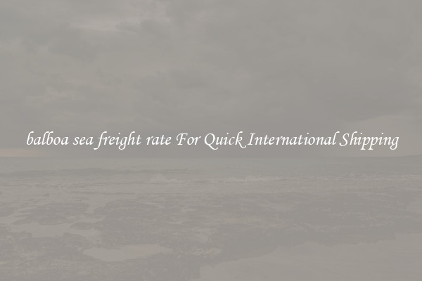 balboa sea freight rate For Quick International Shipping