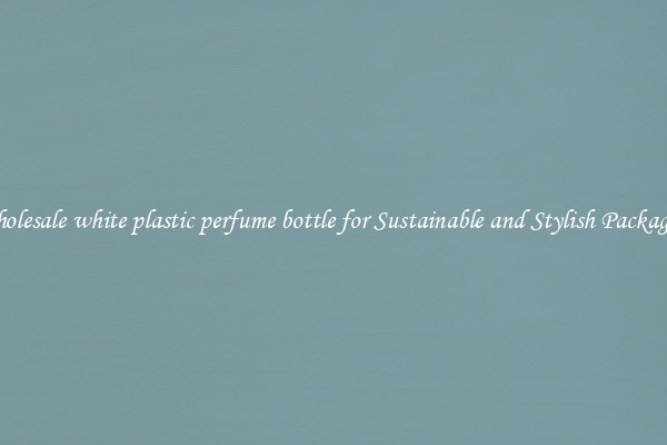 Wholesale white plastic perfume bottle for Sustainable and Stylish Packaging