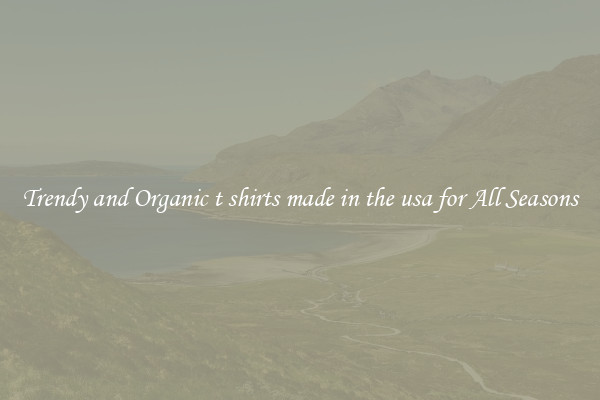 Trendy and Organic t shirts made in the usa for All Seasons