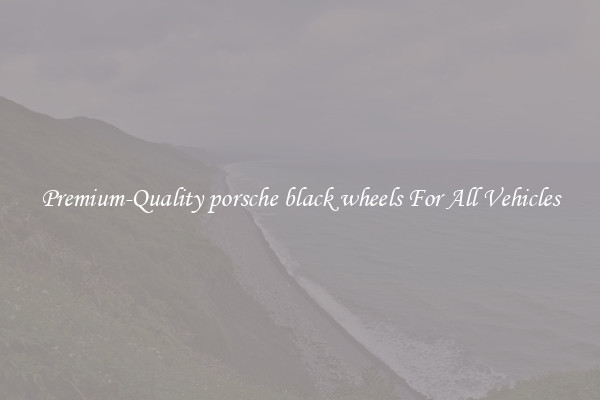 Premium-Quality porsche black wheels For All Vehicles