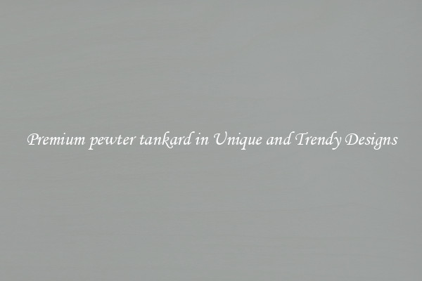Premium pewter tankard in Unique and Trendy Designs